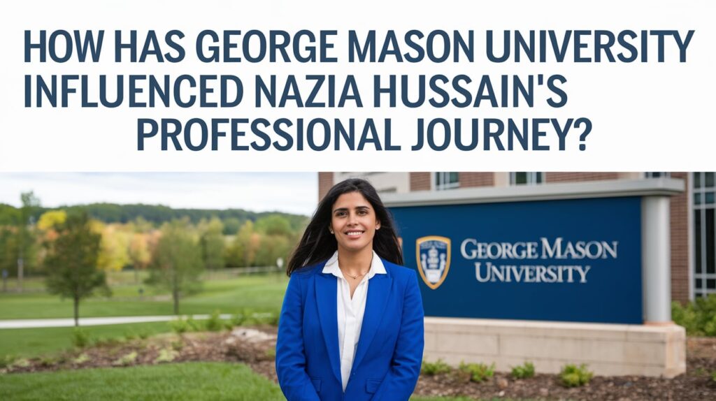 How Has George Mason University Influenced Nazia Hussain’s Professional Journey?